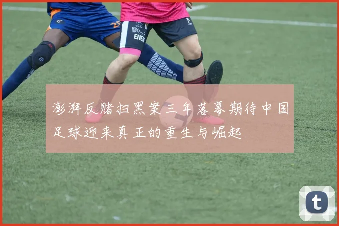 澎湃反赌扫黑案三年落幕期待中国足球迎来真正的重生与崛起
