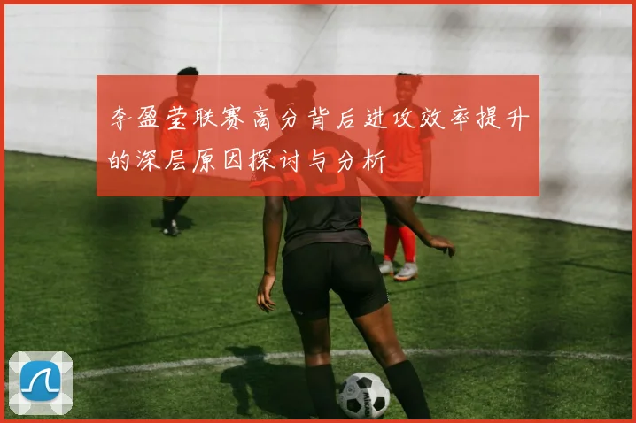 李盈莹联赛高分背后进攻效率提升的深层原因探讨与分析