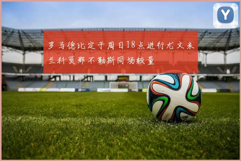 罗马德比定于周日18点进行尤文米兰科莫那不勒斯同场较量