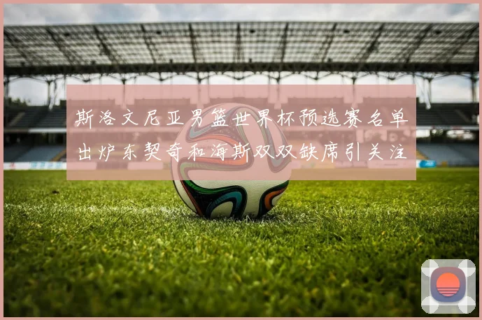 斯洛文尼亚男篮世界杯预选赛名单出炉东契奇和海斯双双缺席引关注