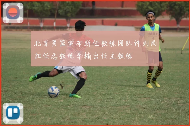 北京男篮宣布新任教练团队许利民担任总教练李楠出任主教练