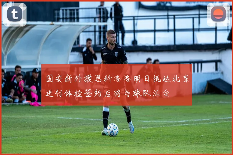 国安新外援恩科洛洛明日抵达北京进行体检签约后将与球队汇合