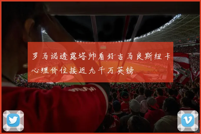 罗马诺透露塔帅看好吉马良斯纽卡心理价位接近九千万英镑