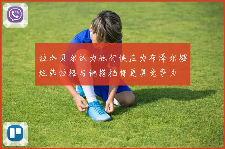 拉加贝尔认为独行侠应为布泽尔摆烂弗拉格与他搭档将更具竞争力