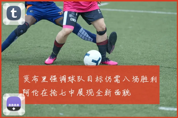 莫布里强调球队目标仍需八场胜利阿伦在抢七中展现全新面貌