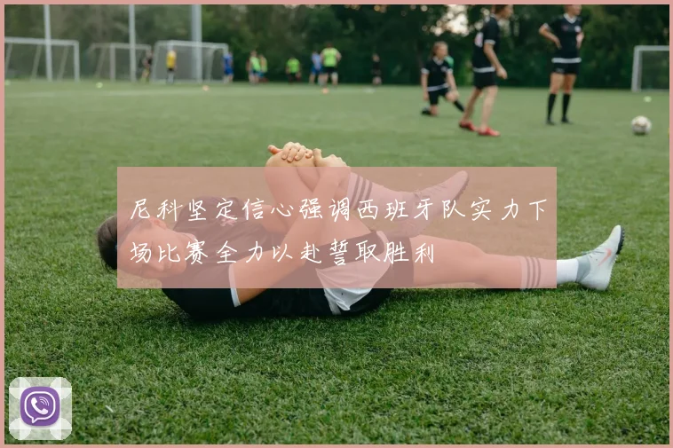 尼科坚定信心强调西班牙队实力下场比赛全力以赴誓取胜利