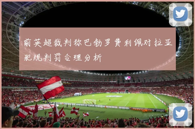 前英超裁判称巴勃罗费利佩对拉亚犯规判罚合理分析