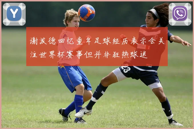 谢泼德回忆童年足球经历表示会关注世界杯赛事但并非狂热球迷