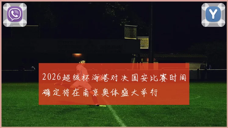 2026超级杯海港对决国安比赛时间确定将在南京奥体盛大举行