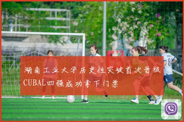 湖南工业大学历史性突破首次晋级CUBAL四强成功拿下门票