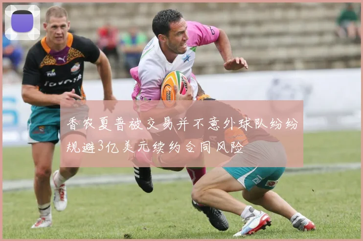 香农夏普被交易并不意外球队纷纷规避3亿美元续约合同风险