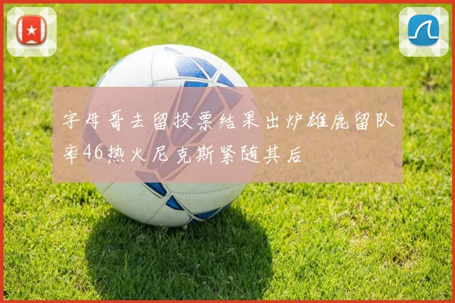 字母哥去留投票结果出炉雄鹿留队率46热火尼克斯紧随其后