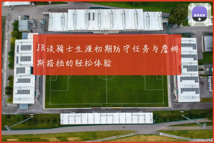 JR谈骑士生涯初期防守任务与詹姆斯搭档的轻松体验