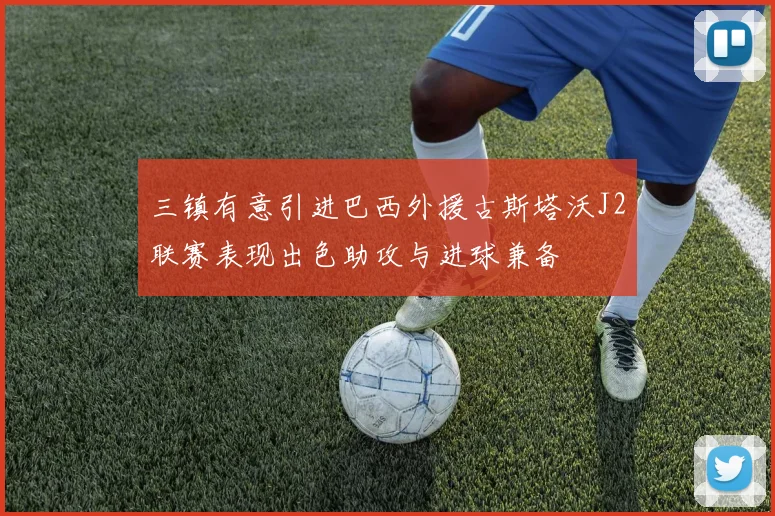 三镇有意引进巴西外援古斯塔沃J2联赛表现出色助攻与进球兼备