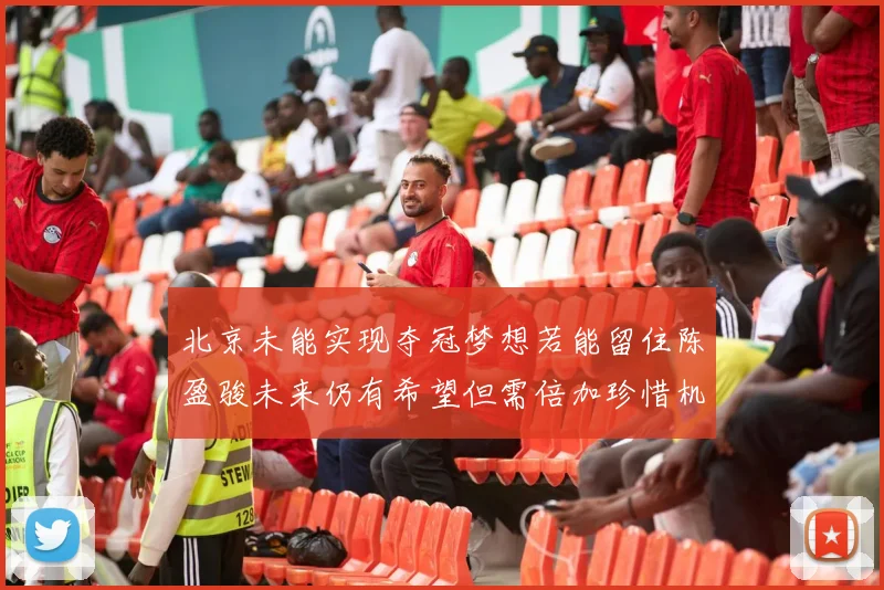 北京未能实现夺冠梦想若能留住陈盈骏未来仍有希望但需倍加珍惜机会