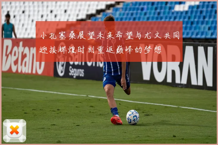 小孔塞桑展望未来希望与尤文共同迎接辉煌时刻重返巅峰的梦想