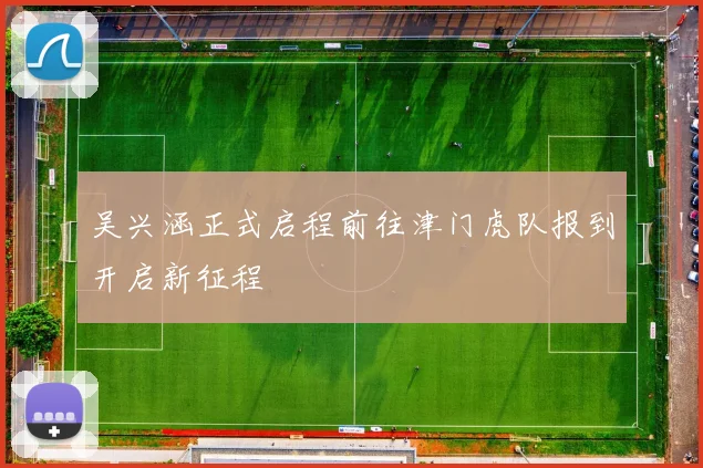 吴兴涵正式启程前往津门虎队报到开启新征程
