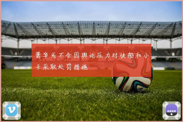 萧华或不会因舆论压力对快船和小卡采取处罚措施