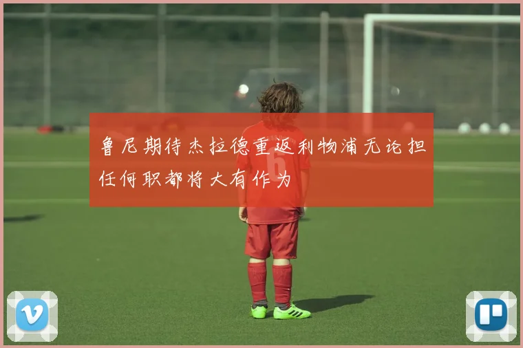 鲁尼期待杰拉德重返利物浦无论担任何职都将大有作为