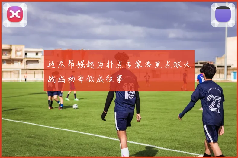 迈尼昂崛起为扑点专家洛里点球大战成功率低成往事