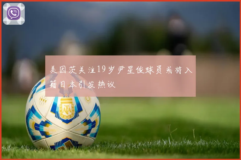 美因茨关注19岁尹星俊球员或将入籍日本引发热议
