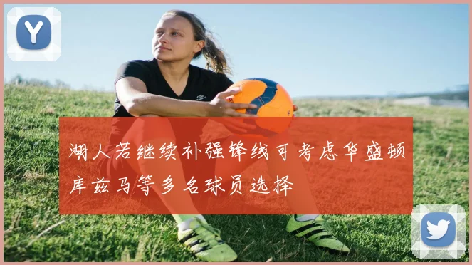 湖人若继续补强锋线可考虑华盛顿库兹马等多名球员选择