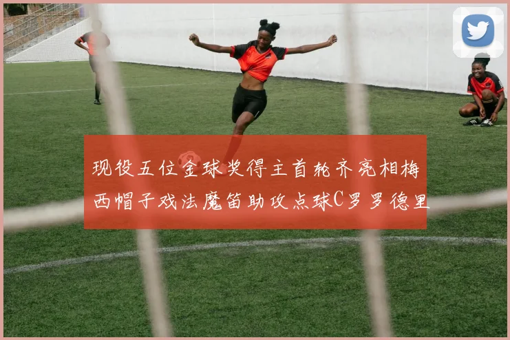 现役五位金球奖得主首轮齐亮相梅西帽子戏法魔笛助攻点球C罗罗德里握手言和