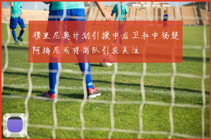 穆里尼奥计划引援中后卫和中场楚阿梅尼或将离队引发关注