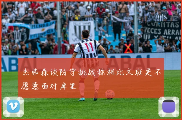 杰弗森谈防守挑战称相比文班更不愿意面对库里