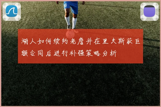 湖人如何续约老詹并在里夫斯获巨额合同后进行补强策略分析