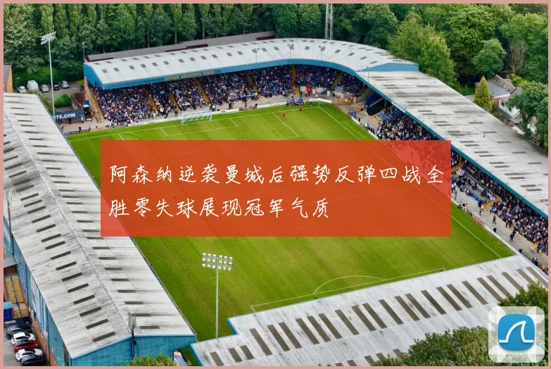 阿森纳逆袭曼城后强势反弹四战全胜零失球展现冠军气质