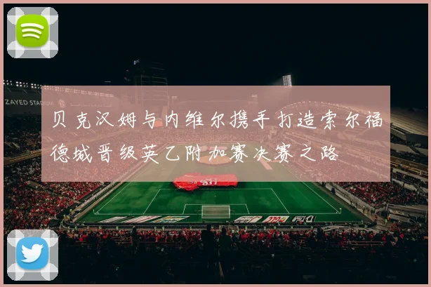 贝克汉姆与内维尔携手打造索尔福德城晋级英乙附加赛决赛之路