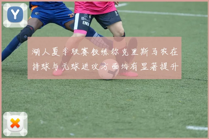 湖人夏季联赛教练称克里斯马农在持球与无球进攻方面均有显著提升