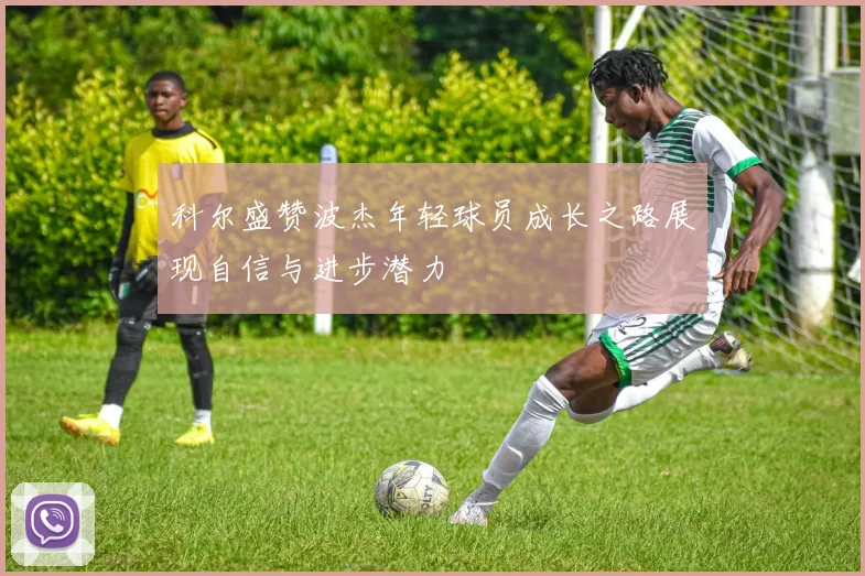 科尔盛赞波杰年轻球员成长之路展现自信与进步潜力