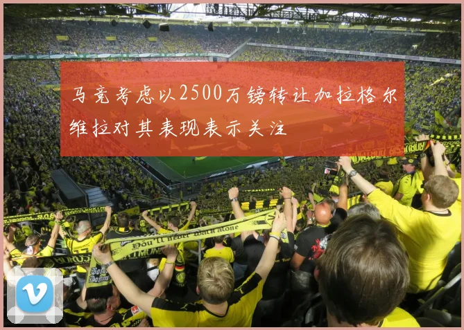 马竞考虑以2500万镑转让加拉格尔维拉对其表现表示关注