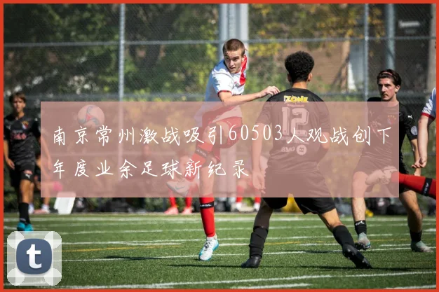 南京常州激战吸引60503人观战创下年度业余足球新纪录
