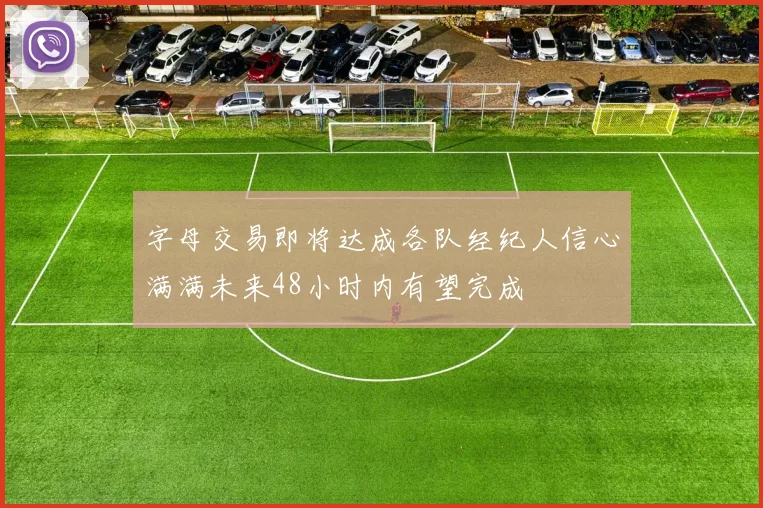 字母交易即将达成各队经纪人信心满满未来48小时内有望完成